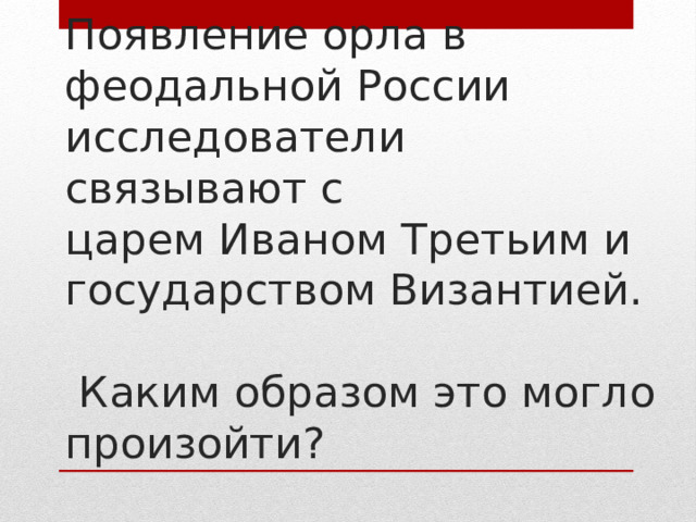 Появление орла в феодальной России исследователи связывают с  царем Иваном Третьим и государством Византией.   Каким образом это могло  произойти? 