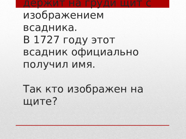На гербе России орел держит на груди щит с изображением всадника.  В 1727 году этот всадник официально получил имя.   Так кто изображен на  щите? 
