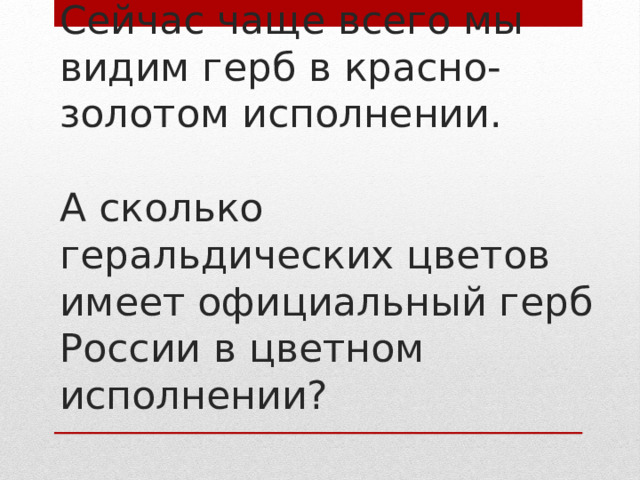 Сейчас чаще всего мы видим герб в красно-золотом исполнении.   А сколько геральдических цветов имеет официальный герб России в цветном  исполнении? 