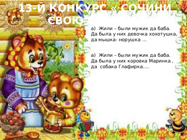 13-й конкурс « Сочини свою сказку» а) Жили – были мужик да баба. Да была у них девочка хохотушка, да мышка- норушка … а) Жили – были мужик да баба. Да была у них коровка Маринка , да собака Глафирка…. 