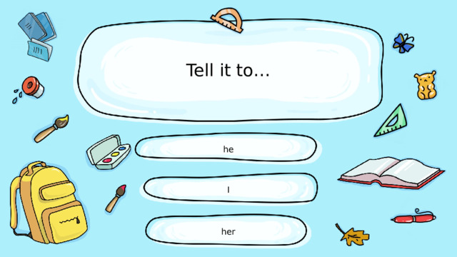 Tell it to… he I her 