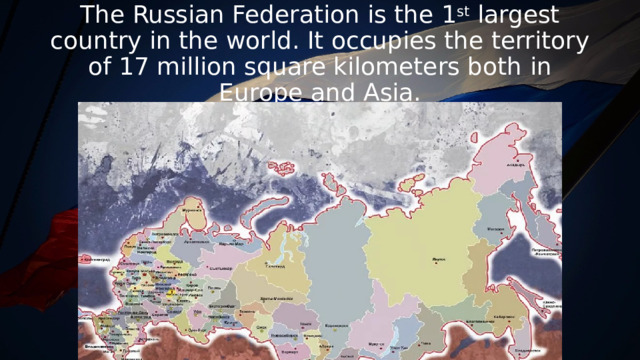 The Russian Federation is the 1 st largest country in the world. It occupies the territory of 17 million square kilometers both in Europe and Asia. 