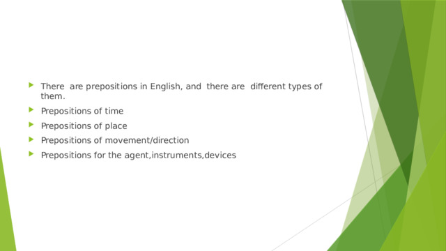 There are prepositions in English, and there are different types of them. Prepositions of time Prepositions of place Prepositions of movement/direction Prepositions for the agent,instruments,devices 
