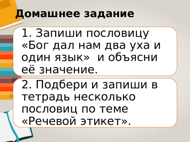 Домашнее задание 1. Запиши пословицу «Бог дал нам два уха и один язык»  и объясни её значение. 2. Подбери и запиши в тетрадь несколько пословиц по теме «Речевой этикет». 