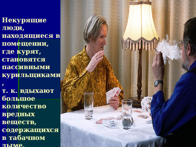 Некурящие люди, находящиеся в помещении, где курят, становятся пассивными курильщиками, т. к. вдыхают большое количество вредных веществ, содержащихся в табачном дыме.  