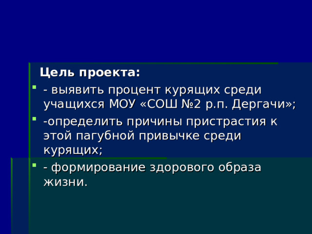  Цель проекта: - выявить процент курящих среди учащихся МОУ «СОШ №2 р.п. Дергачи»; -определить причины пристрастия к этой пагубной привычке среди курящих; - формирование здорового образа жизни. 