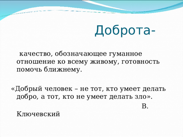  Доброта-  качество, обозначающее гуманное отношение ко всему живому, готовность помочь ближнему. «Добрый человек – не тот, кто умеет делать добро, а тот, кто не умеет делать зло».  В. Ключевский 