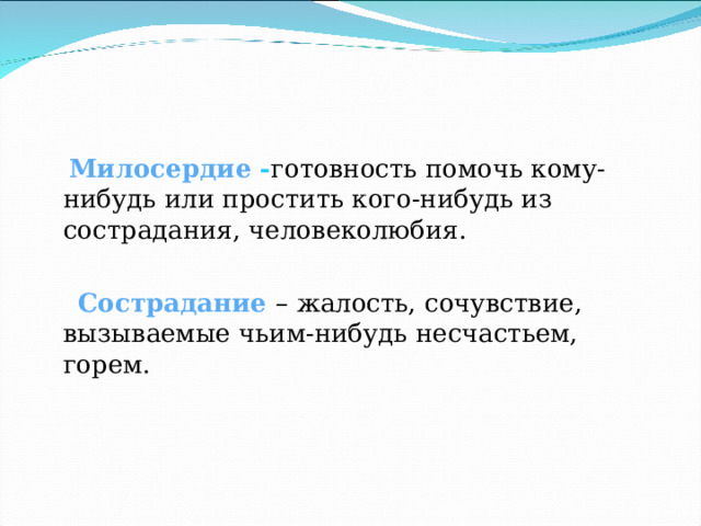  Милосердие - готовность помочь кому-нибудь или простить кого-нибудь из сострадания, человеколюбия.  Сострадание – жалость, сочувствие, вызываемые чьим-нибудь несчастьем, горем. 