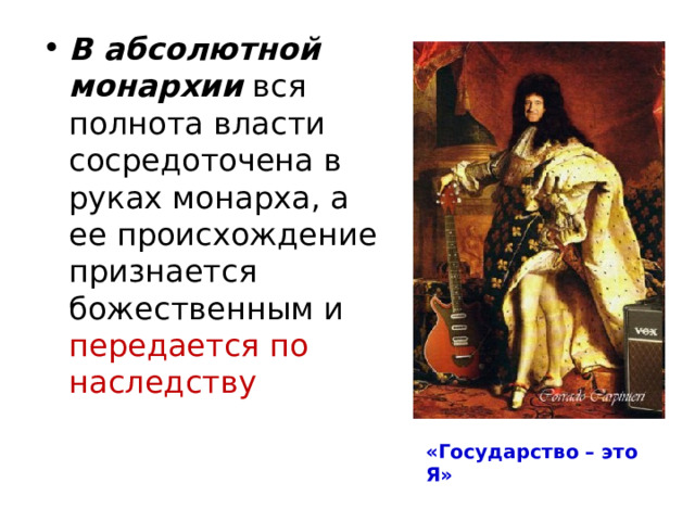 В абсолютной монархии вся полнота власти сосредоточена в руках монарха, а ее происхождение признается божественным и передается по наследству «Государство – это Я» 