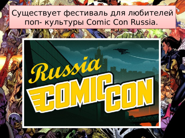 Существует фестиваль для любителей поп- культуры Comic Con Russia. 