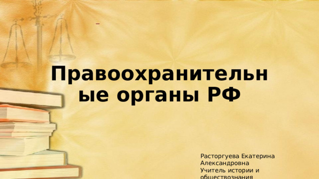 Правоохранительные органы РФ Расторгуева Екатерина Александровна Учитель истории и обществознания   г. Рыбинск 