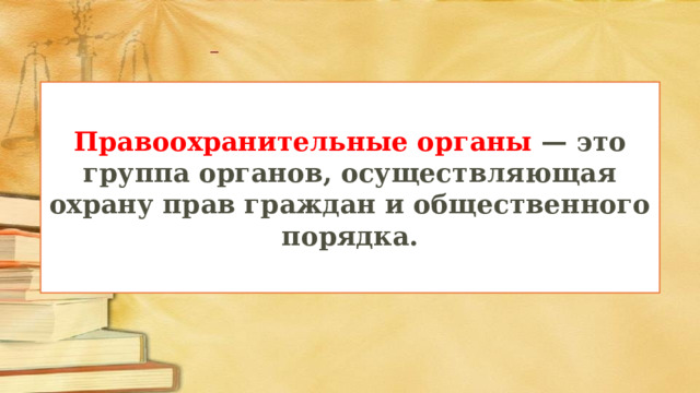 Правоохранительные органы  — это группа органов, осуществляющая охрану прав граждан и общественного порядка. 