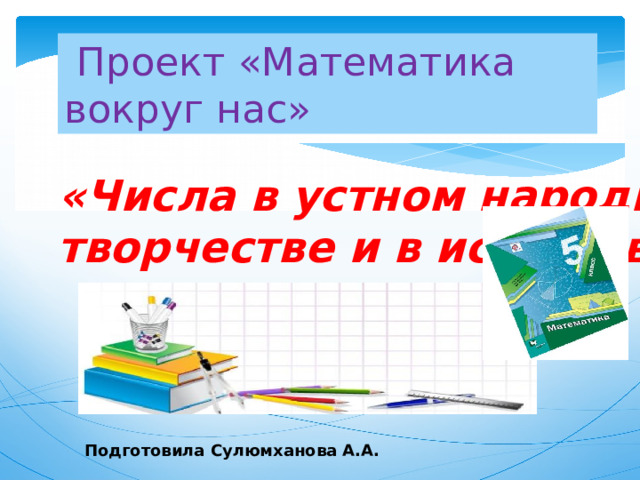  Проект «Математика вокруг нас» «Числа в устном народном  творчестве и в искусстве» Подготовила Сулюмханова А.А. 
