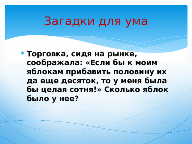 Загадки для ума Торговка, сидя на рынке, соображала: «Если бы к моим яблокам прибавить половину их да еще десяток, то у меня была бы целая сотня!» Сколько яблок было у нее? 