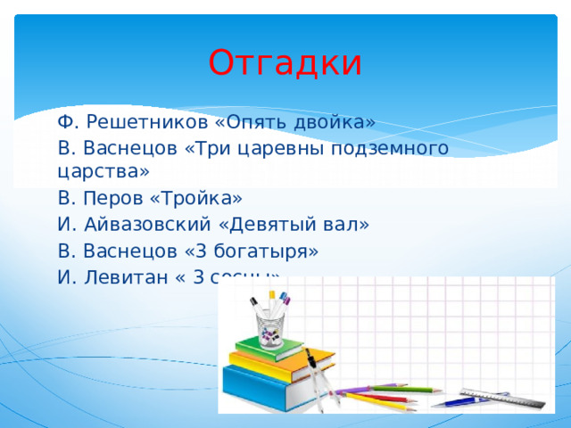 Отгадки Ф. Решетников «Опять двойка» В. Васнецов «Три царевны подземного царства» В. Перов «Тройка» И. Айвазовский «Девятый вал» В. Васнецов «3 богатыря» И. Левитан « 3 сосны» 