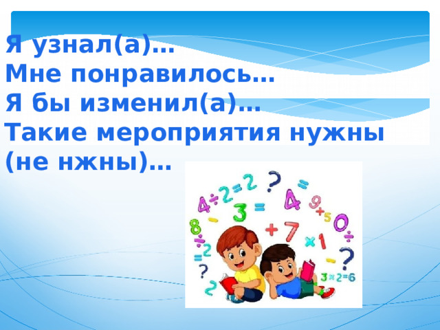 Я узнал(а)… Мне понравилось… Я бы изменил(а)… Такие мероприятия нужны (не нжны)…  