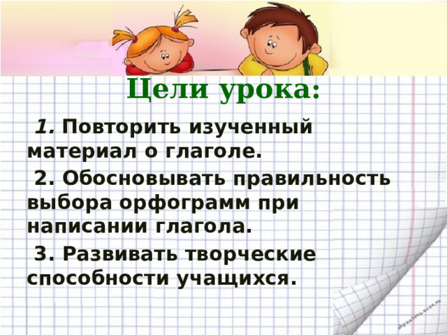 Цели урока:  1. Повторить изученный материал о глаголе.  2. Обосновывать правильность выбора орфограмм при написании глагола.  3. Развивать творческие способности учащихся.  