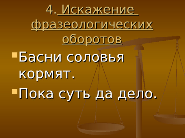 4. Искажение  фразеологических оборотов Басни соловья кормят. Пока суть да дело. 