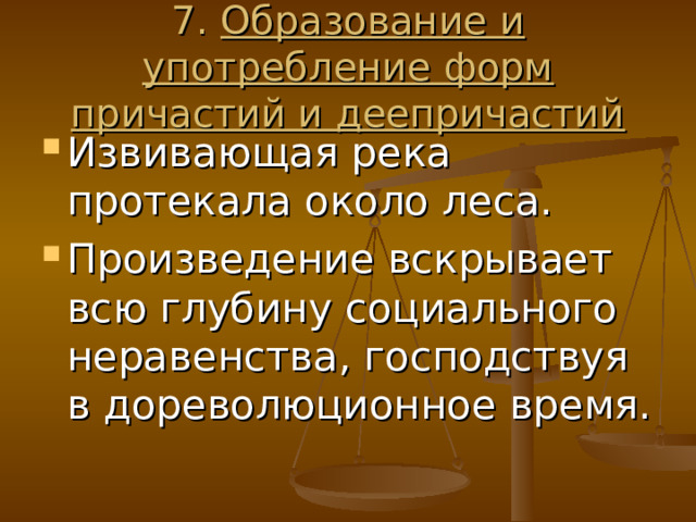 7. Образование и употребление форм причастий и деепричастий Извивающая река протекала около леса. Произведение вскрывает всю глубину социального неравенства, господствуя в дореволюционное время. 
