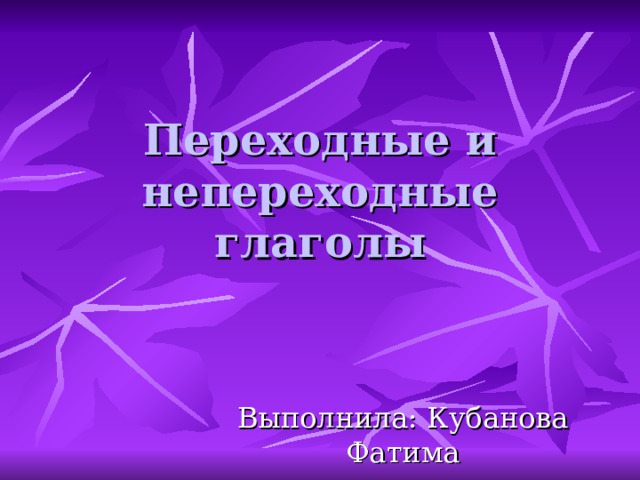 Переходные и непереходные глаголы Выполнила: Кубанова Фатима Ученица 7 А класса 