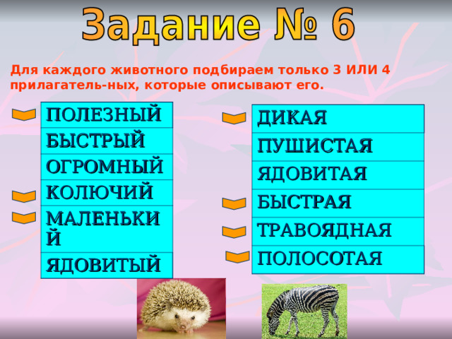 Для каждого животного подбираем только 3 ИЛИ 4 прилагатель-ных, которые описывают его.  ПОЛЕЗНЫЙ БЫСТРЫЙ ОГРОМНЫЙ КОЛЮЧИЙ МАЛЕНЬКИЙ ЯДОВИТЫЙ ДИКАЯ ПУШИСТАЯ ЯДОВИТАЯ БЫСТРАЯ ТРАВОЯДНАЯ ПОЛОСОТАЯ 