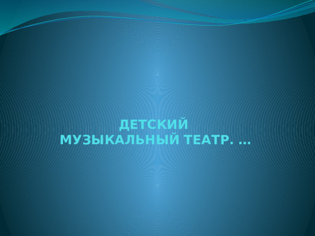 ДЕТСКИЙ  МУЗЫКАЛЬНЫЙ ТЕАТР. …      