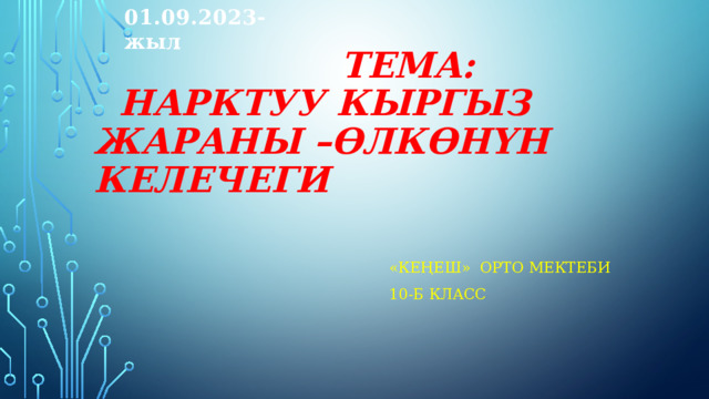 01.09.2023-жыл  Тема:  Нарктуу кыргыз жараны –өлкөнүн келечеги    «Кеңеш» орто мектеби 10-б класс 