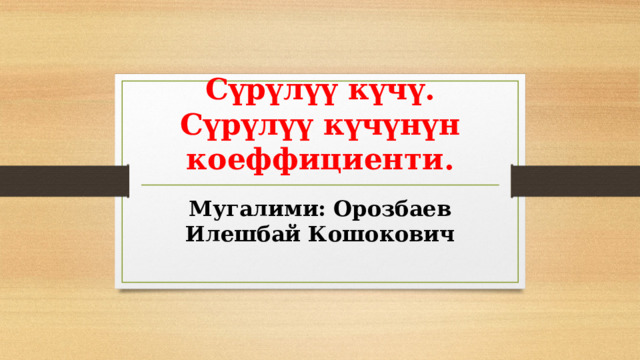 Сүрүлүү күчү. Сүрүлүү күчүнүн коеффициенти. Мугалими: Орозбаев Илешбай Кошокович 