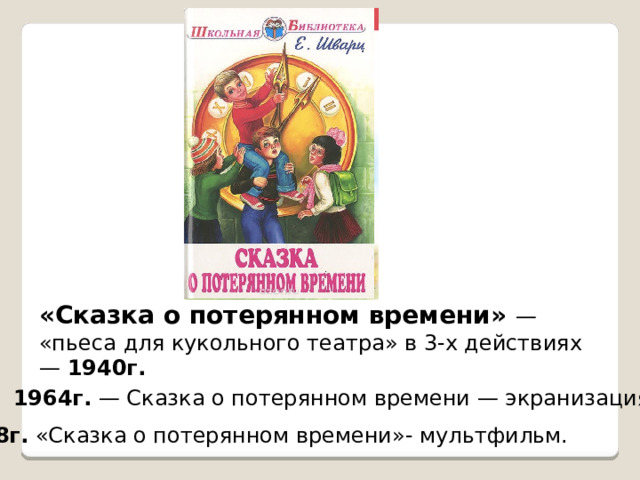 «Сказка о потерянном времени» — «пьеса для кукольного театра» в 3-х действиях — 1940г. 1964г. — Сказка о потерянном времени — экранизация 1978г. «Сказка о потерянном времени»- мультфильм. 