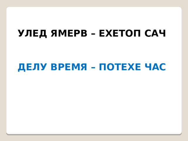 УЛЕД ЯМЕРВ – ЕХЕТОП САЧ   ДЕЛУ ВРЕМЯ – ПОТЕХЕ ЧАС 