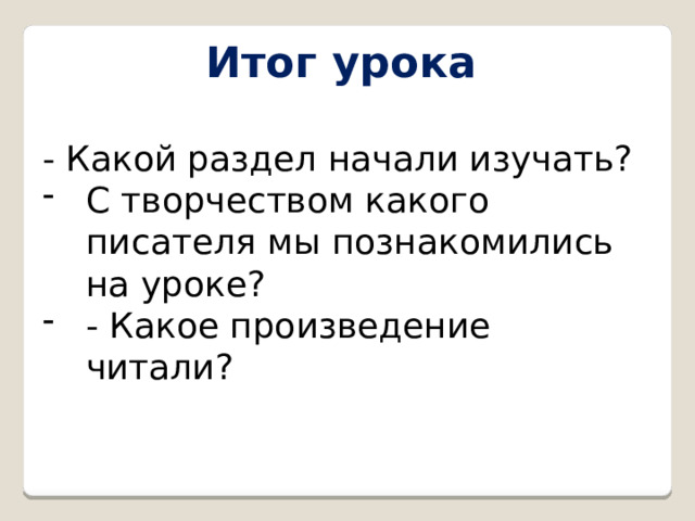  Итог урока  - Какой раздел начали изучать? С творчеством какого писателя мы познакомились на уроке? - Какое произведение читали? 