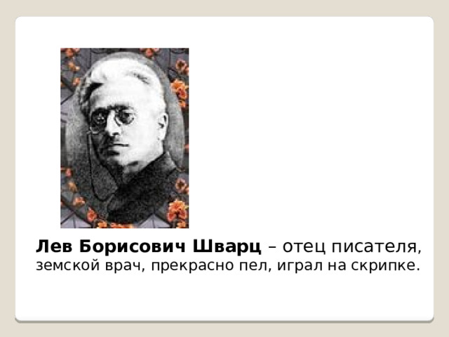 Лев Борисович Шварц – отец писателя , земской врач, прекрасно пел, играл на скрипке. 