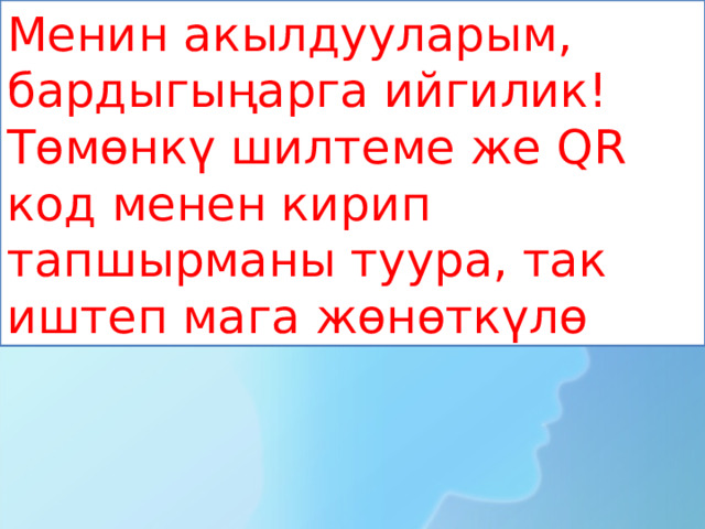 Менин акылдууларым, бардыгыңарга ийгилик! Төмөнкү шилтеме же QR код менен кирип тапшырманы т уура, так иштеп мага жөнөткүлө 