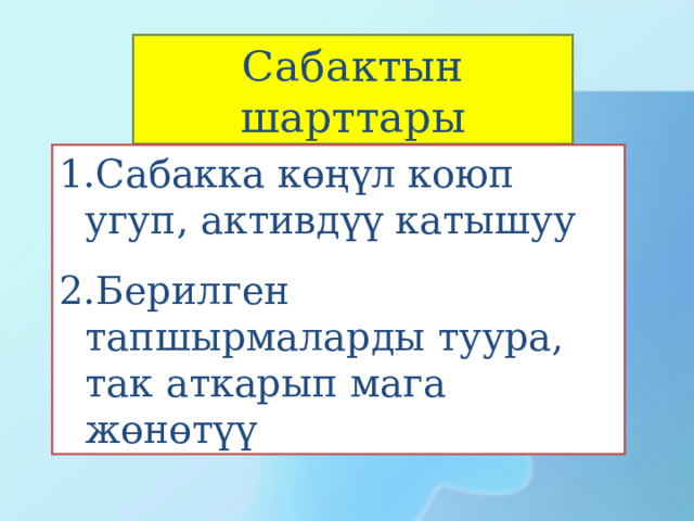Сабактын шарттары Сабакка көңүл коюп угуп, активдүү катышуу Берилген тапшырмаларды туура, так аткарып мага жөнөтүү 