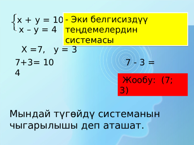 - Эки белгисиздүү теңдемелердин системасы х + у = 10 х – у = 4  Х =7, у = 3  7+ 3 = 1 0 7 - 3 = 4  Жообу: ( 7 ; 3 ) Мындай түгөйдү системанын чыгарылышы деп аташат. 