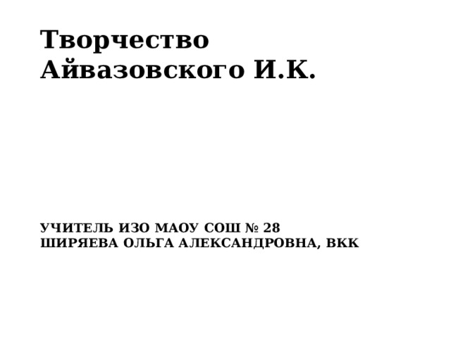Творчество Айвазовского И.К.   Учитель ИЗО МАОУ СОШ № 28  Ширяева Ольга Александровна, ВКК   