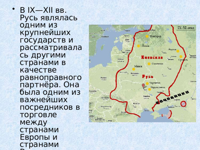 В IX—XII вв. Русь являлась одним из крупнейших государств и рассматривалась другими странами в качестве равноправного партнёра. Она была одним из важнейших посредников в торговле между странами Европы и странами Востока 