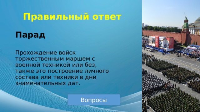 Правильный ответ Парад Прохождение войск торжественным маршем с военной техникой или без, также это построение личного состава или техники в дни знаменательных дат. Вопросы 