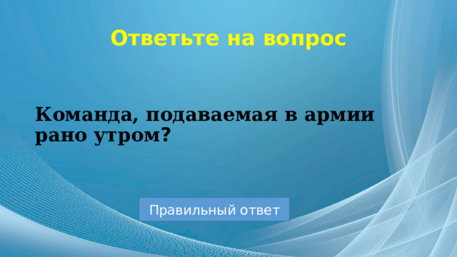 Ответьте на вопрос Команда, подаваемая в армии рано утром ? Правильный ответ 