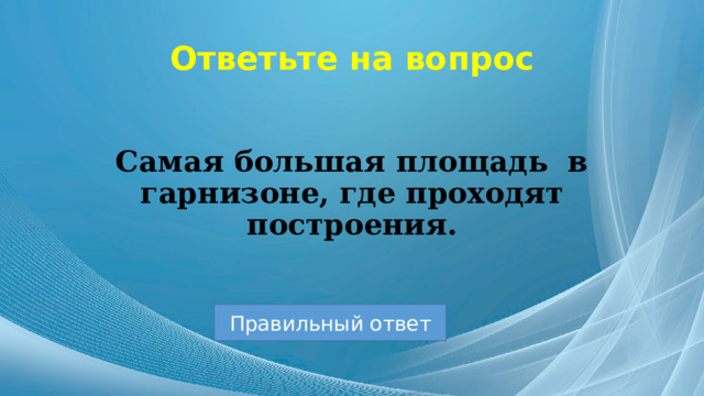 Ответьте на вопрос Самая большая площадь в гарнизоне, где проходят построения. Правильный ответ 