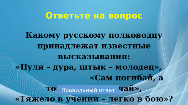 Ответьте на вопрос Какому русскому полководцу принадлежат известные высказывания: «Пуля – дура, штык – молодец», «Сам погибай, а товарища выручай», «Тяжело в учении – легко в бою»? Правильный ответ 