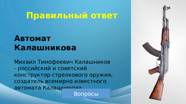 Правильный ответ Автомат Калашникова Михаил Тимофеевич Калашников - российский и советский конструктор стрелкового оружия, создатель всемирно известного автомата Калашникова. Вопросы 