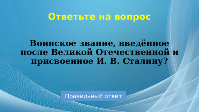 Ответьте на вопрос Воинское звание, введённое после Великой Отечественной и присвоенное И. В. Сталину? Правильный ответ 
