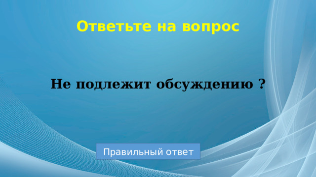 Ответьте на вопрос Не подлежит обсуждению ? Правильный ответ 