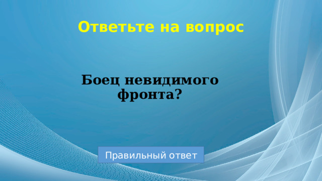 Ответьте на вопрос Боец невидимого фронта? Правильный ответ 