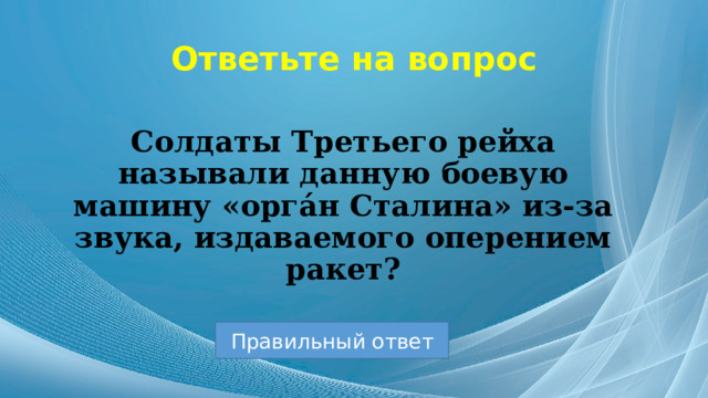 Ответьте на вопрос Солдаты Третьего рейха называли данную боевую машину «орга́н Сталина» из-за звука, издаваемого оперением ракет? Правильный ответ 