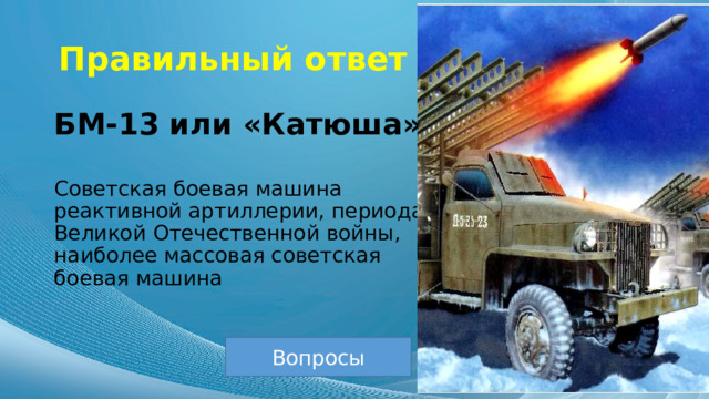 Правильный ответ БМ-13 или «Катюша» Советская боевая машина реактивной артиллерии, периода Великой Отечественной войны, наиболее массовая советская боевая машина  Вопросы 