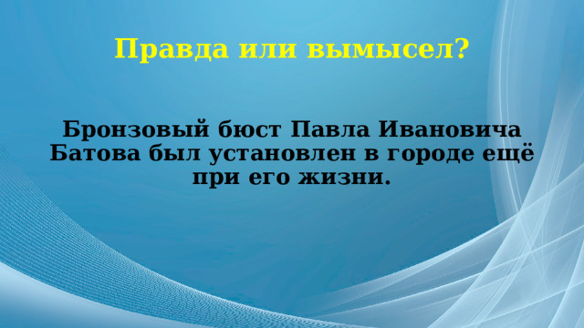 Правда или вымысел? Бронзовый бюст Павла Ивановича Батова был установлен в городе ещё при его жизни. 