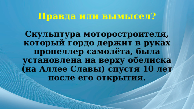 Правда или вымысел? Скульптура моторостроителя, который гордо держит в руках пропеллер самолёта, была установлена на верху обелиска (на Аллее Славы) спустя 10 лет после его открытия. 