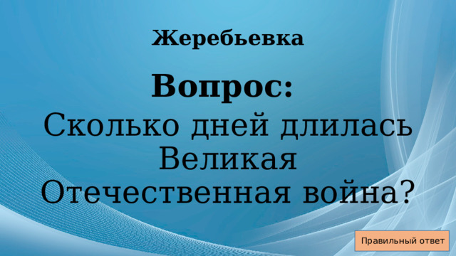 Жеребьевка Вопрос: Сколько дней длилась Великая Отечественная война? Правильный ответ 
